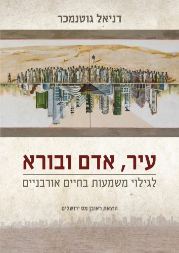 עיר, אדם ובורא - לגילוי משמעות בחיים אורבניים / דניאל גוטנמכר